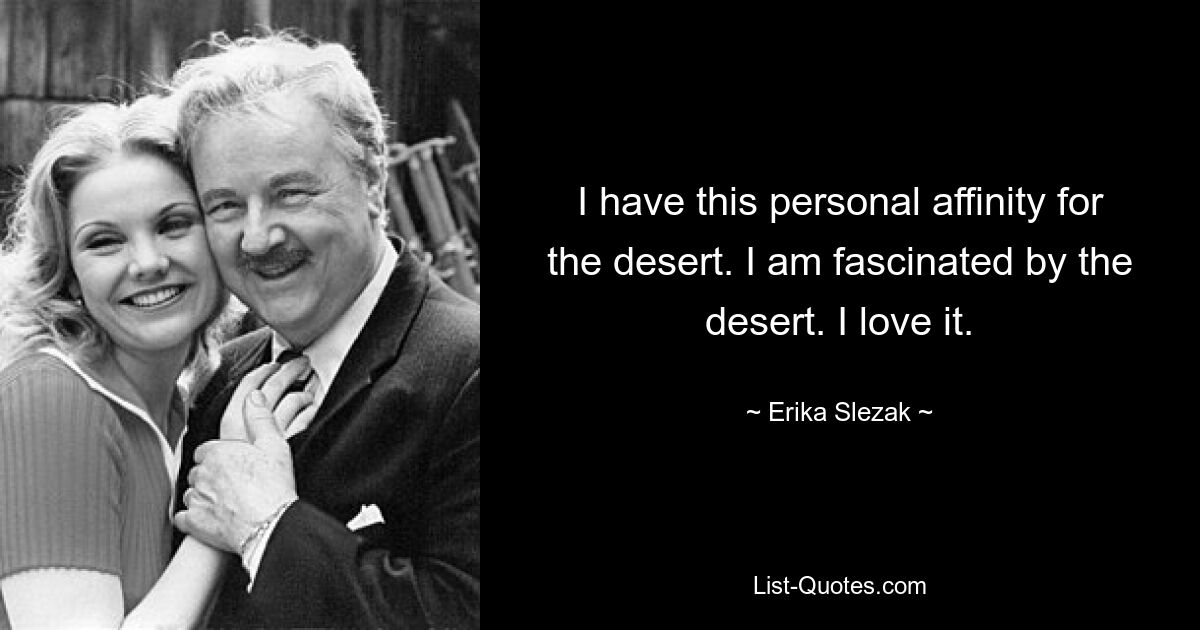 I have this personal affinity for the desert. I am fascinated by the desert. I love it. — © Erika Slezak