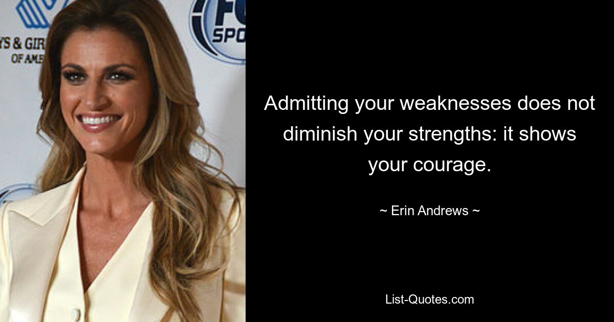 Admitting your weaknesses does not diminish your strengths: it shows your courage. — © Erin Andrews