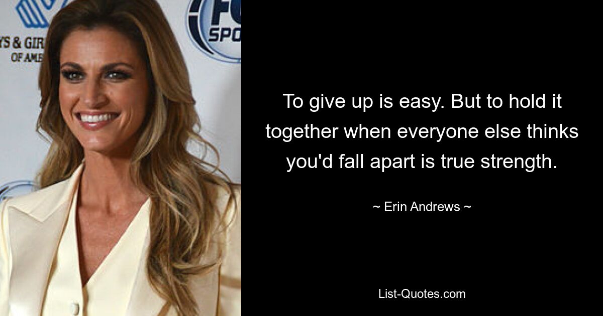 To give up is easy. But to hold it together when everyone else thinks you'd fall apart is true strength. — © Erin Andrews