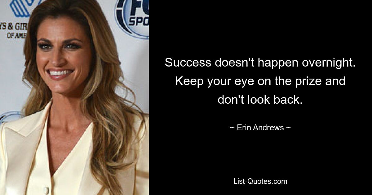 Success doesn't happen overnight. Keep your eye on the prize and don't look back. — © Erin Andrews