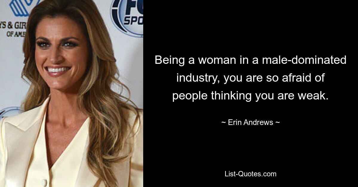 Being a woman in a male-dominated industry, you are so afraid of people thinking you are weak. — © Erin Andrews