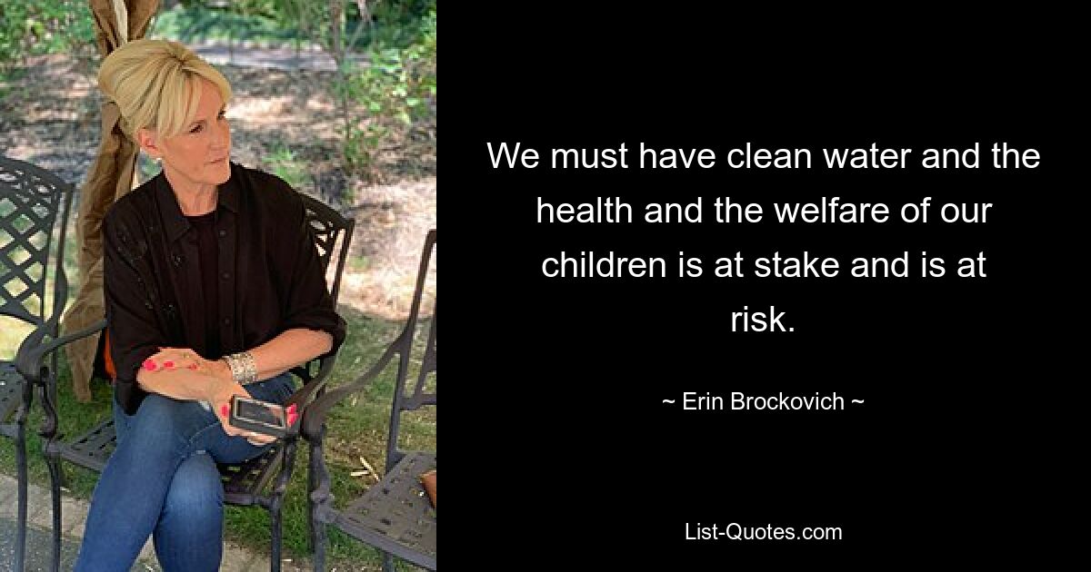 We must have clean water and the health and the welfare of our children is at stake and is at risk. — © Erin Brockovich