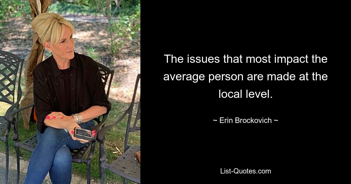 The issues that most impact the average person are made at the local level. — © Erin Brockovich