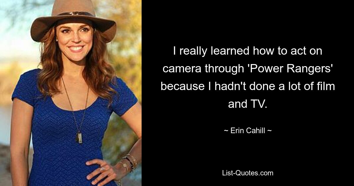 I really learned how to act on camera through 'Power Rangers' because I hadn't done a lot of film and TV. — © Erin Cahill