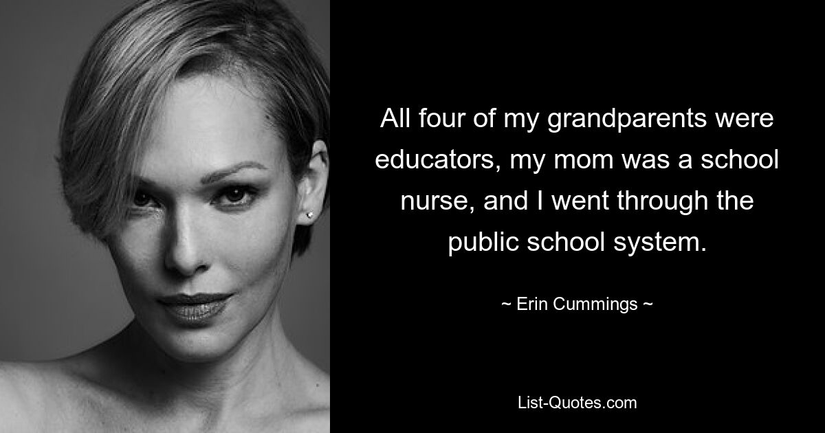 All four of my grandparents were educators, my mom was a school nurse, and I went through the public school system. — © Erin Cummings