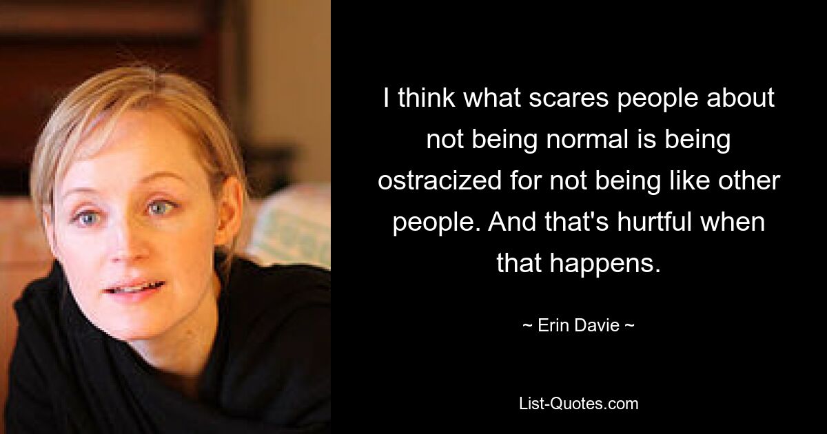 I think what scares people about not being normal is being ostracized for not being like other people. And that's hurtful when that happens. — © Erin Davie