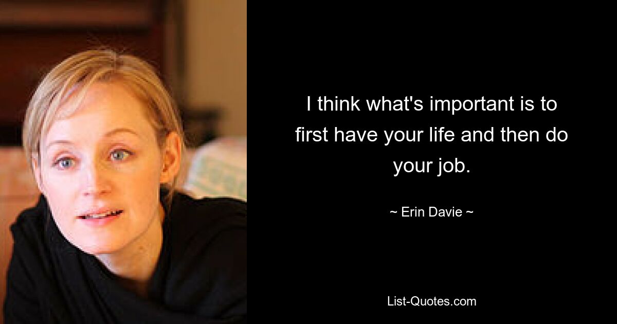 I think what's important is to first have your life and then do your job. — © Erin Davie