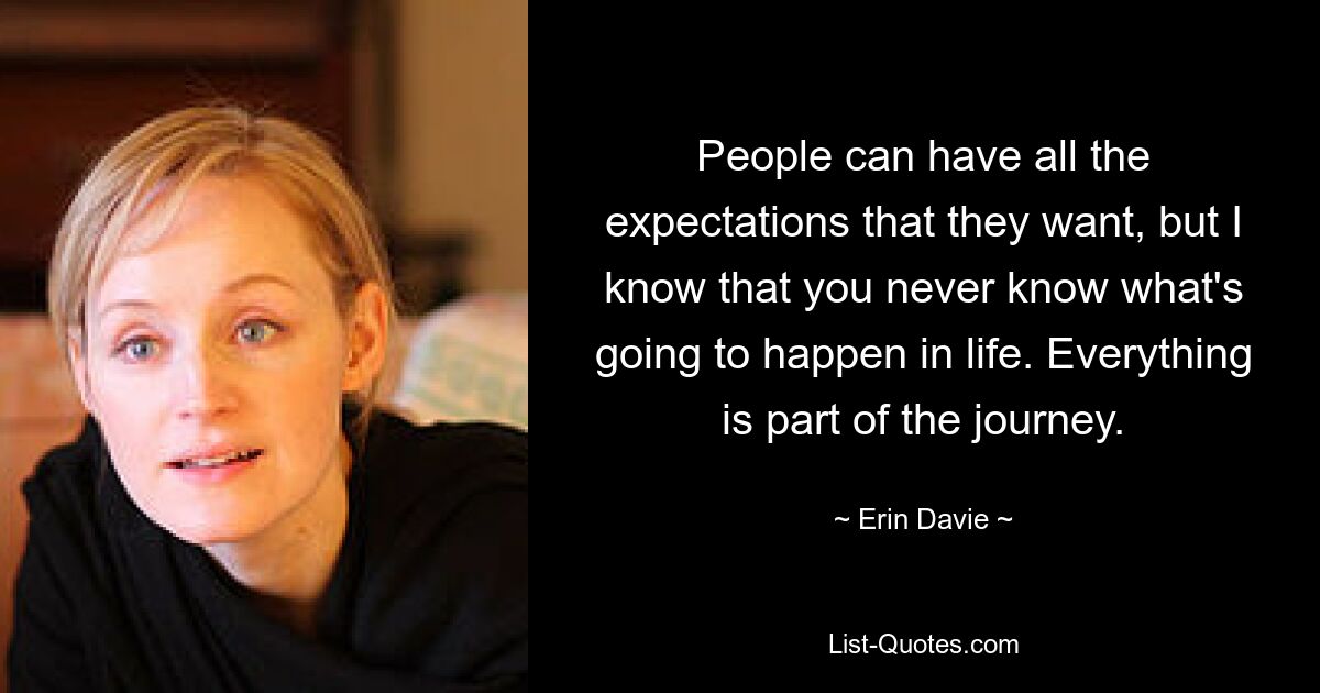 People can have all the expectations that they want, but I know that you never know what's going to happen in life. Everything is part of the journey. — © Erin Davie