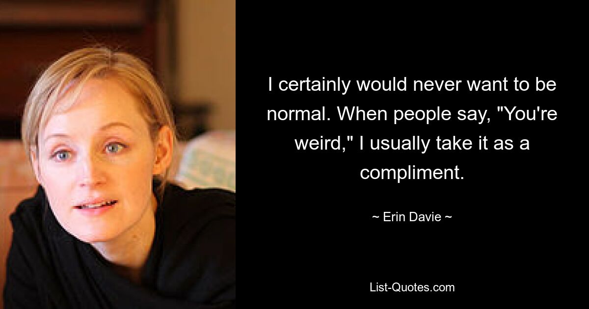 I certainly would never want to be normal. When people say, "You're weird," I usually take it as a compliment. — © Erin Davie