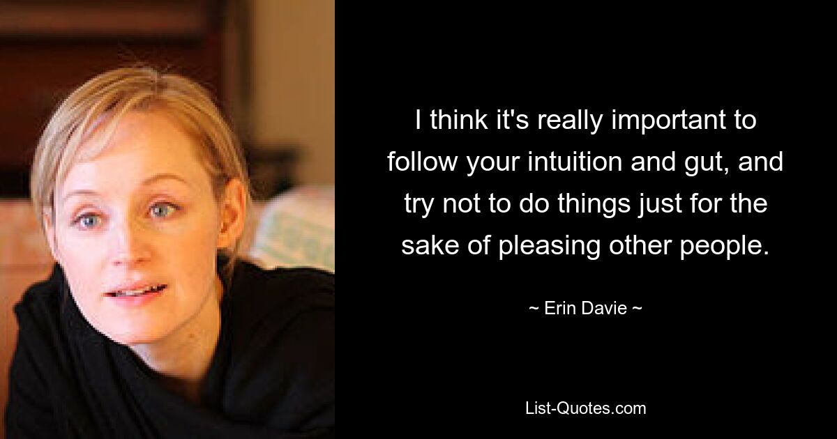 I think it's really important to follow your intuition and gut, and try not to do things just for the sake of pleasing other people. — © Erin Davie