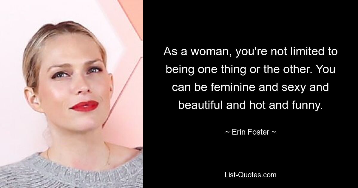 As a woman, you're not limited to being one thing or the other. You can be feminine and sexy and beautiful and hot and funny. — © Erin Foster