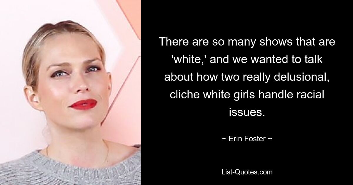 There are so many shows that are 'white,' and we wanted to talk about how two really delusional, cliche white girls handle racial issues. — © Erin Foster