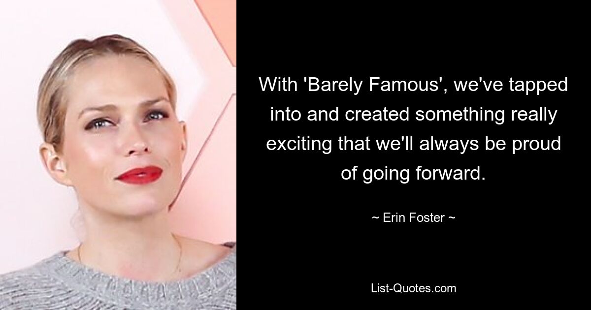 With 'Barely Famous', we've tapped into and created something really exciting that we'll always be proud of going forward. — © Erin Foster