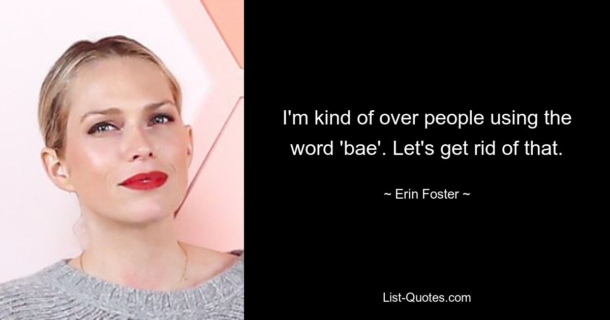 I'm kind of over people using the word 'bae'. Let's get rid of that. — © Erin Foster