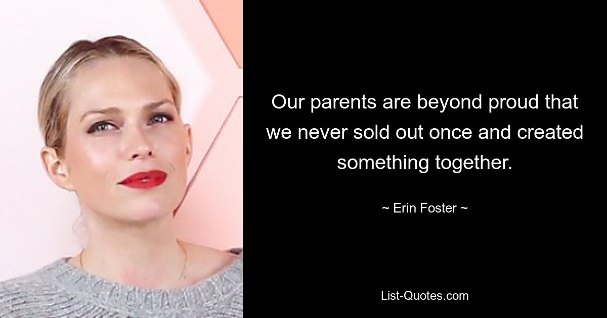 Our parents are beyond proud that we never sold out once and created something together. — © Erin Foster