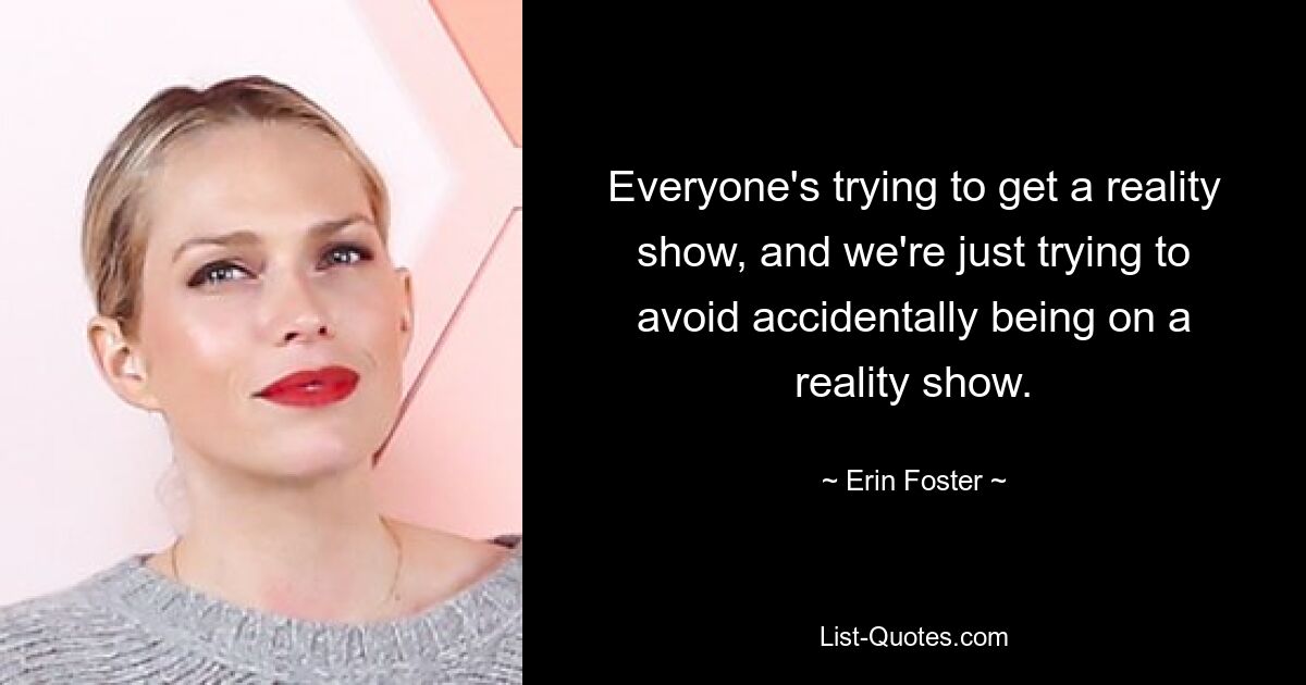 Everyone's trying to get a reality show, and we're just trying to avoid accidentally being on a reality show. — © Erin Foster