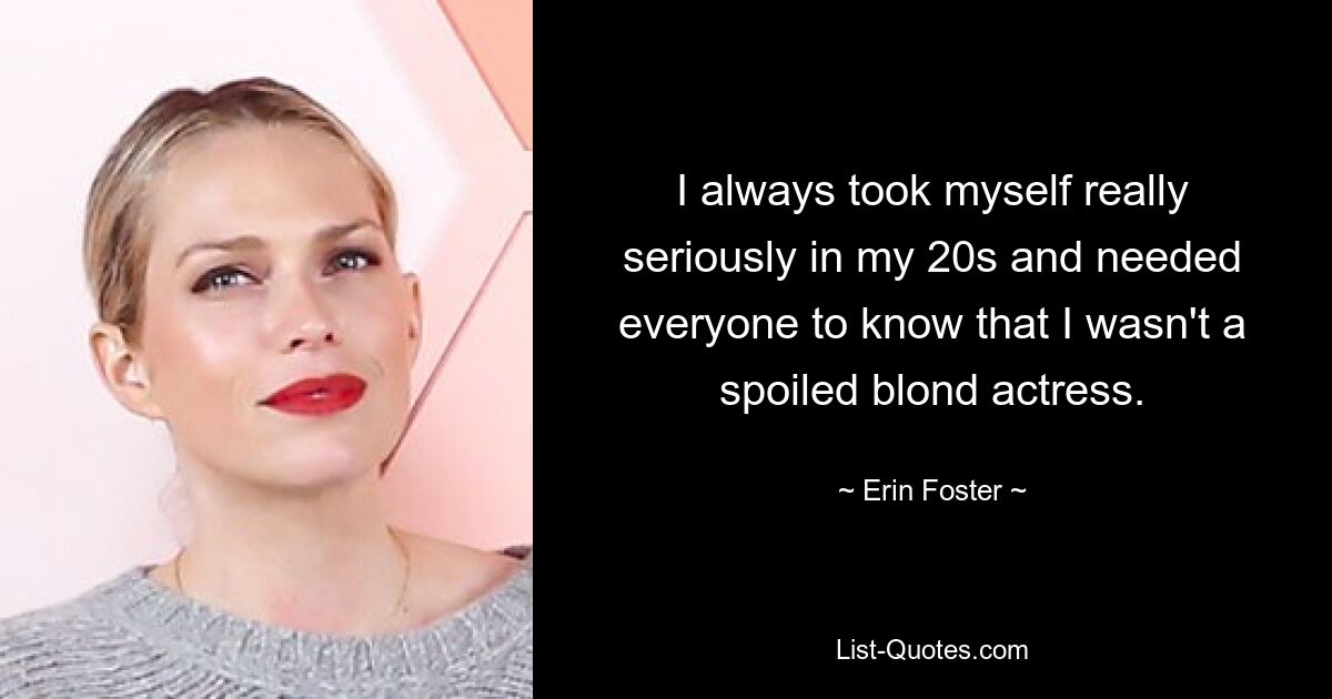 I always took myself really seriously in my 20s and needed everyone to know that I wasn't a spoiled blond actress. — © Erin Foster