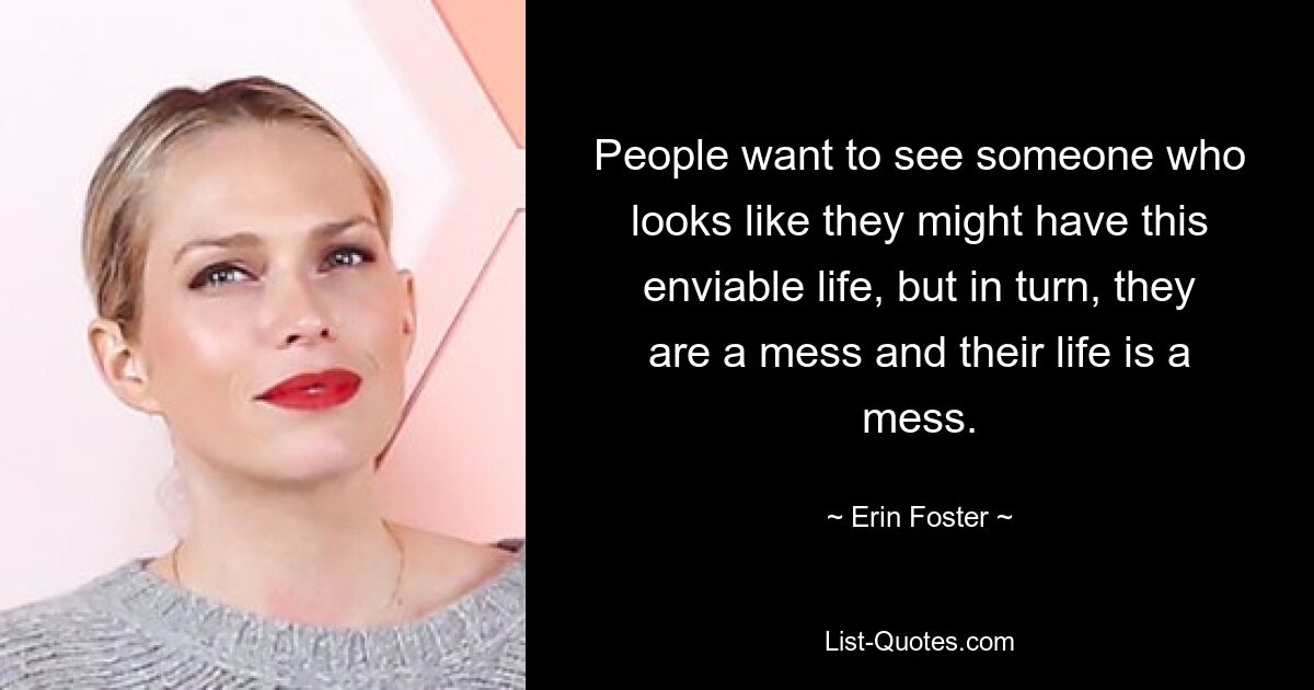 People want to see someone who looks like they might have this enviable life, but in turn, they are a mess and their life is a mess. — © Erin Foster