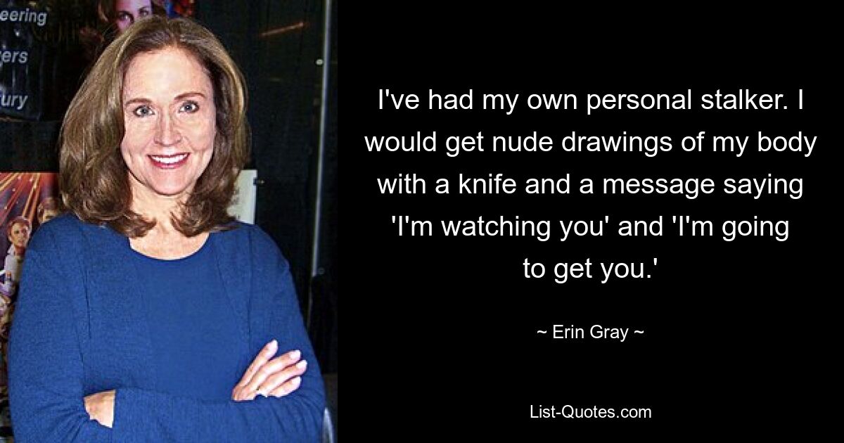 I've had my own personal stalker. I would get nude drawings of my body with a knife and a message saying 'I'm watching you' and 'I'm going to get you.' — © Erin Gray