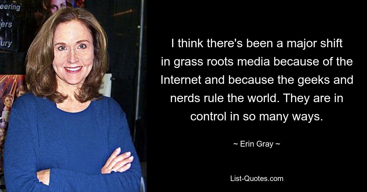 I think there's been a major shift in grass roots media because of the Internet and because the geeks and nerds rule the world. They are in control in so many ways. — © Erin Gray