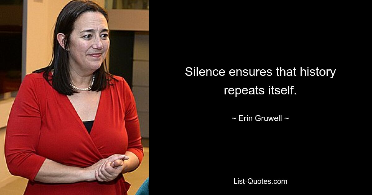 Silence ensures that history repeats itself. — © Erin Gruwell