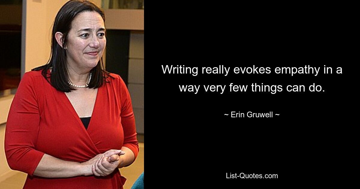 Writing really evokes empathy in a way very few things can do. — © Erin Gruwell