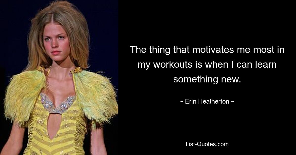 The thing that motivates me most in my workouts is when I can learn something new. — © Erin Heatherton