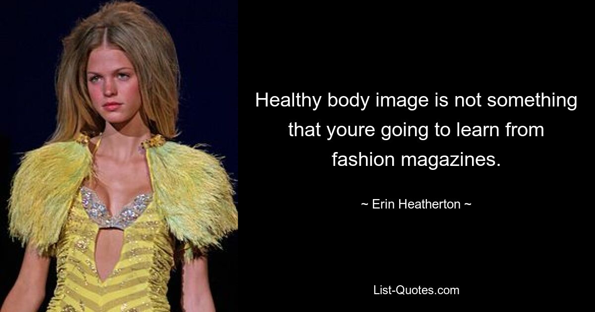 Healthy body image is not something that youre going to learn from fashion magazines. — © Erin Heatherton