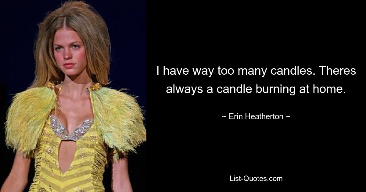 I have way too many candles. Theres always a candle burning at home. — © Erin Heatherton