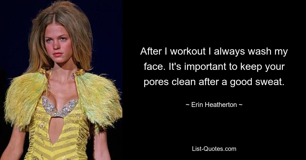 After I workout I always wash my face. It's important to keep your pores clean after a good sweat. — © Erin Heatherton