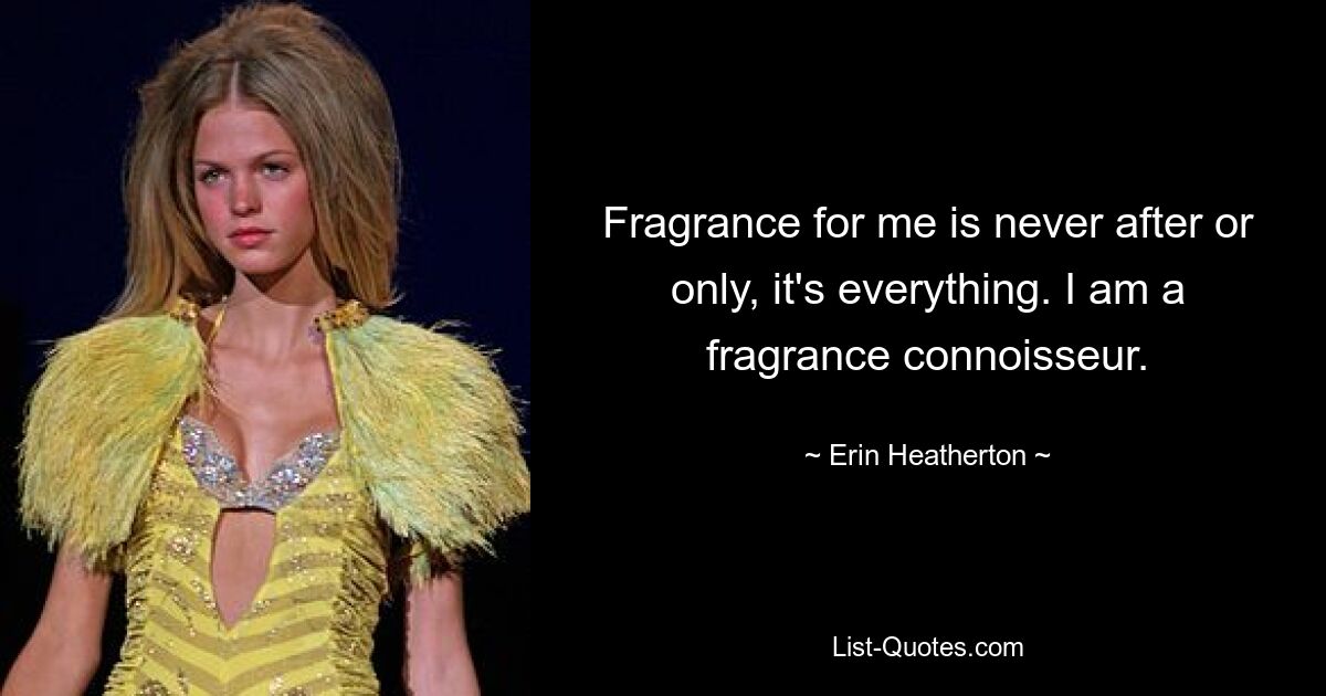 Fragrance for me is never after or only, it's everything. I am a fragrance connoisseur. — © Erin Heatherton