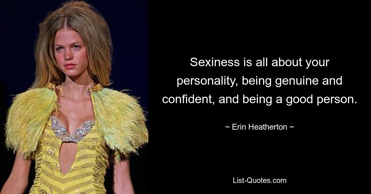 Sexiness is all about your personality, being genuine and confident, and being a good person. — © Erin Heatherton