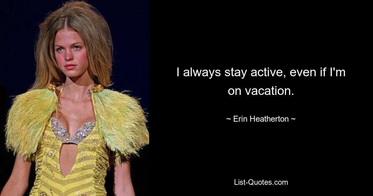 I always stay active, even if I'm on vacation. — © Erin Heatherton