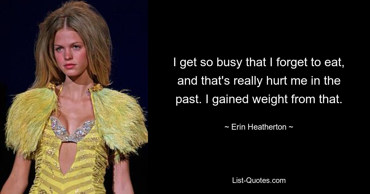 I get so busy that I forget to eat, and that's really hurt me in the past. I gained weight from that. — © Erin Heatherton