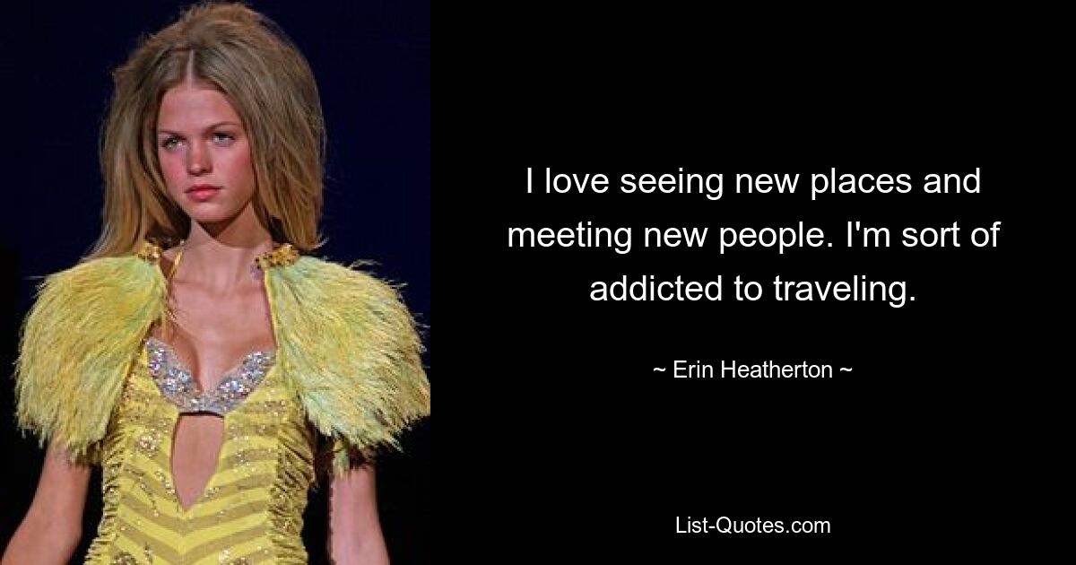 I love seeing new places and meeting new people. I'm sort of addicted to traveling. — © Erin Heatherton