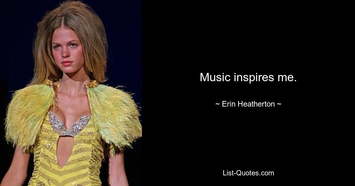 Music inspires me. — © Erin Heatherton