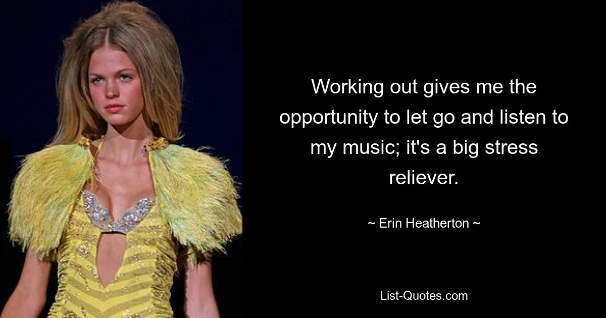 Working out gives me the opportunity to let go and listen to my music; it's a big stress reliever. — © Erin Heatherton