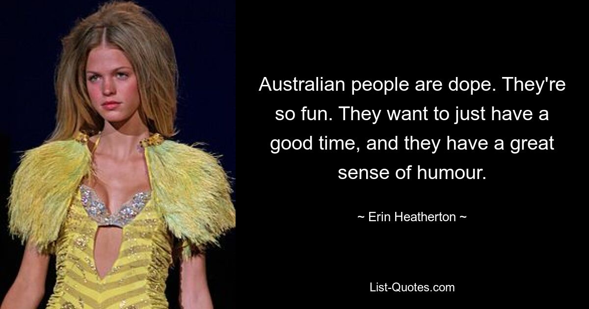 Australian people are dope. They're so fun. They want to just have a good time, and they have a great sense of humour. — © Erin Heatherton