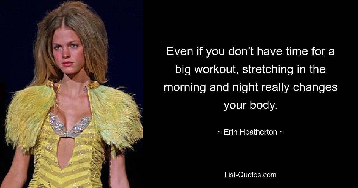 Even if you don't have time for a big workout, stretching in the morning and night really changes your body. — © Erin Heatherton