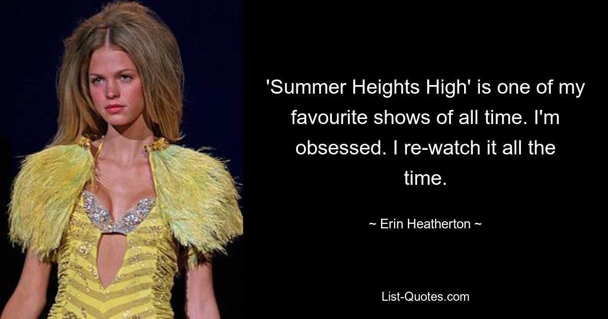 'Summer Heights High' is one of my favourite shows of all time. I'm obsessed. I re-watch it all the time. — © Erin Heatherton