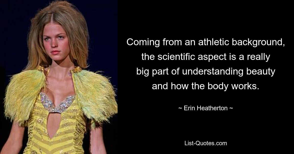 Coming from an athletic background, the scientific aspect is a really big part of understanding beauty and how the body works. — © Erin Heatherton