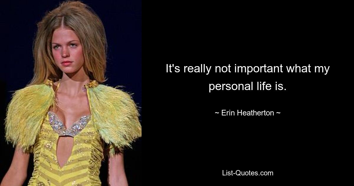 It's really not important what my personal life is. — © Erin Heatherton