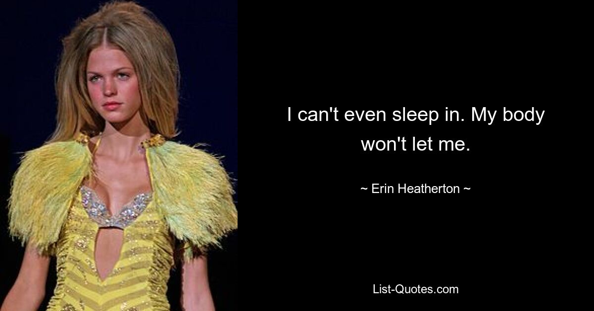 I can't even sleep in. My body won't let me. — © Erin Heatherton