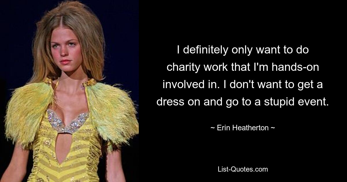 I definitely only want to do charity work that I'm hands-on involved in. I don't want to get a dress on and go to a stupid event. — © Erin Heatherton