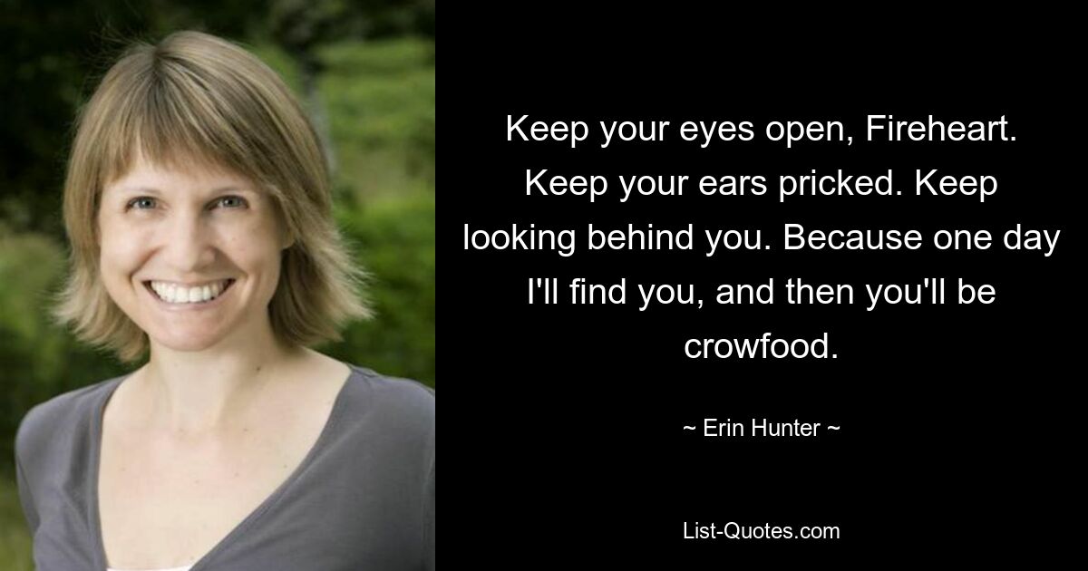 Keep your eyes open, Fireheart. Keep your ears pricked. Keep looking behind you. Because one day I'll find you, and then you'll be crowfood. — © Erin Hunter