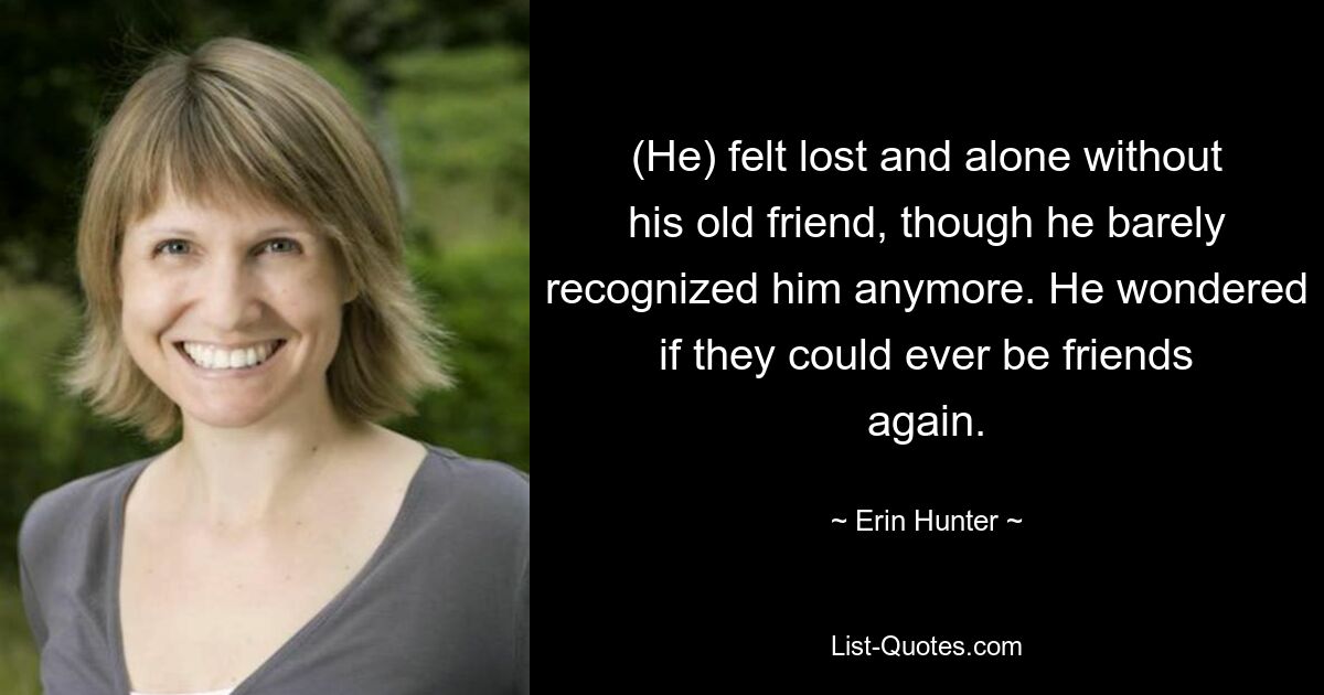 (He) felt lost and alone without his old friend, though he barely recognized him anymore. He wondered if they could ever be friends again. — © Erin Hunter