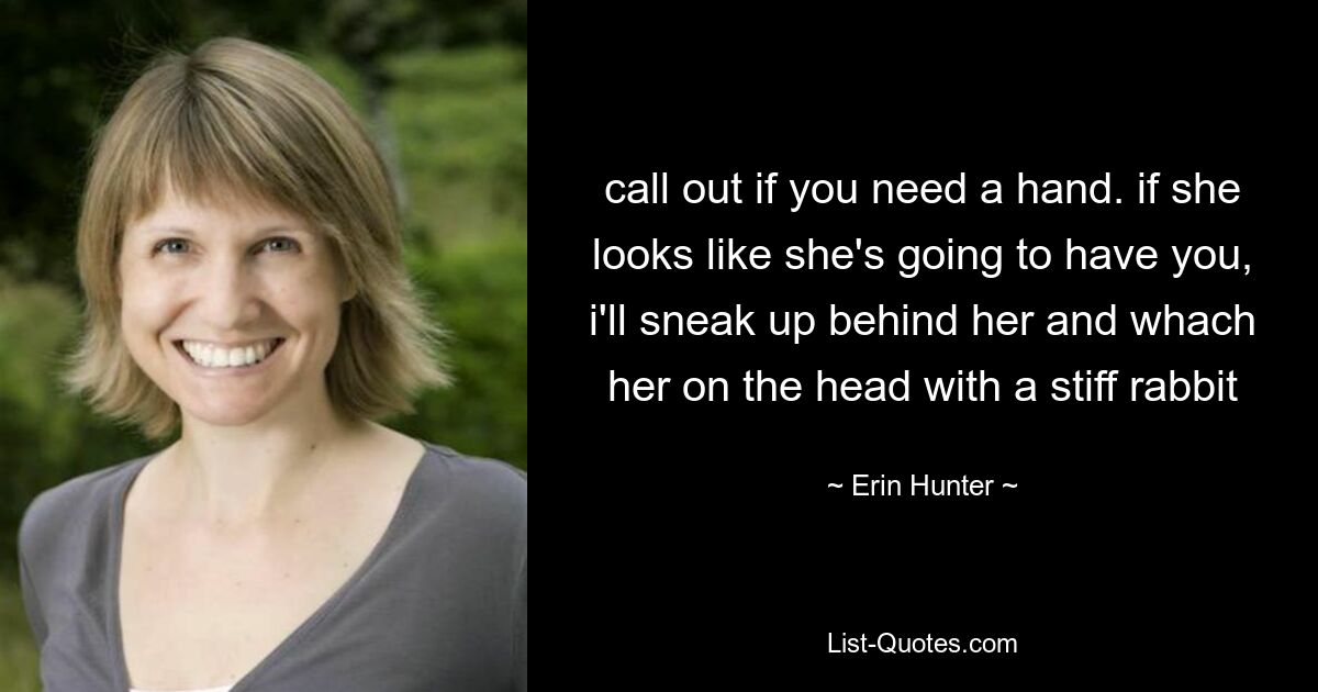 call out if you need a hand. if she looks like she's going to have you, i'll sneak up behind her and whach her on the head with a stiff rabbit — © Erin Hunter