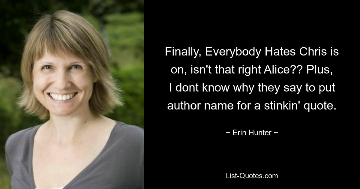 Finally, Everybody Hates Chris is on, isn't that right Alice?? Plus, I dont know why they say to put author name for a stinkin' quote. — © Erin Hunter