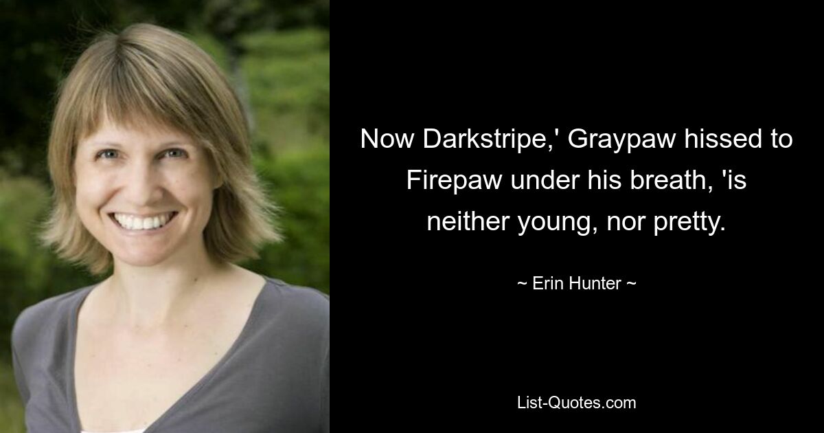 Now Darkstripe,' Graypaw hissed to Firepaw under his breath, 'is neither young, nor pretty. — © Erin Hunter