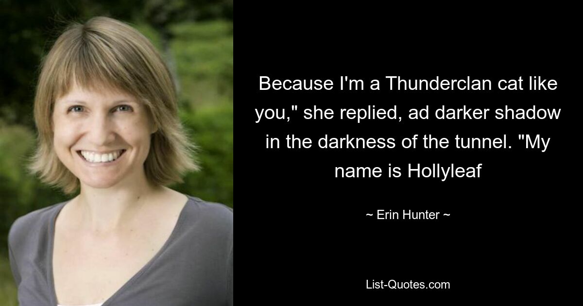 Because I'm a Thunderclan cat like you," she replied, ad darker shadow in the darkness of the tunnel. "My name is Hollyleaf — © Erin Hunter